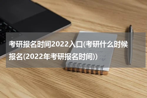 考研报名时间2022入口(考研什么时候报名(2022年考研报名时间))