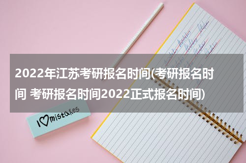 2022年江苏考研报名时间(考研报名时间 考研报名时间2022正式报名时间)