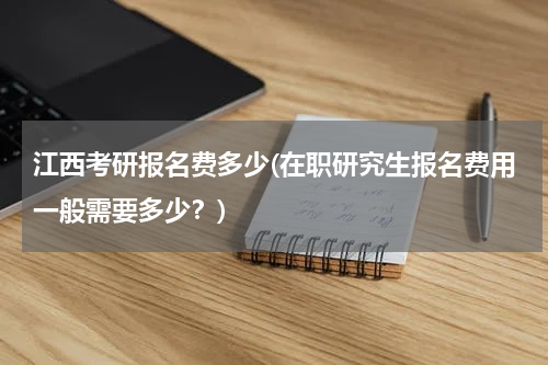 江西考研报名费多少(在职研究生报名费用一般需要多少？)