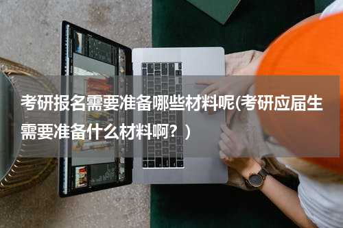 考研报名需要准备哪些材料呢(考研应届生需要准备什么材料啊？)
