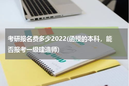 考研报名费多少2022(函授的本科，能否报考一级建造师)