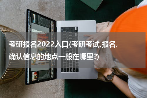 考研报名2022入口(考研考试,报名,确认信息的地点一般在哪里?)