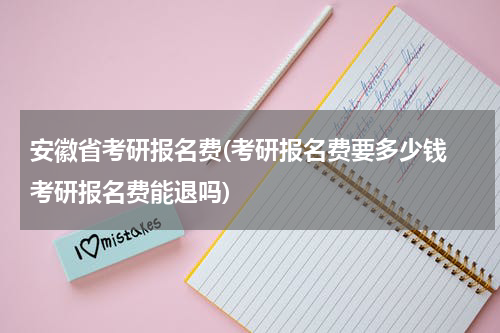 安徽省考研报名费(考研报名费要多少钱 考研报名费能退吗)