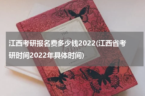 江西考研报名费多少钱2022(江西省考研时间2022年具体时间)