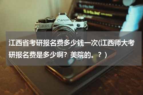江西省考研报名费多少钱一次(江西师大考研报名费是多少啊？美院的。？)