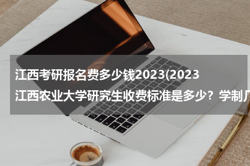 江西考研报名费多少钱2023(2023江西农业大学研究生收费标准是多少？学制几年？)