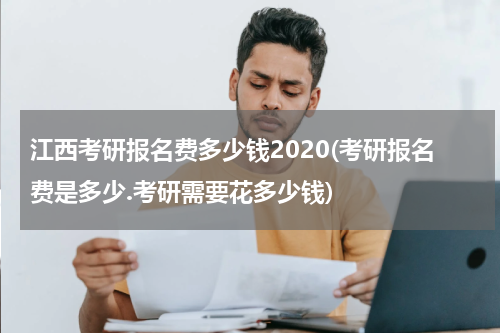 江西考研报名费多少钱2020(考研报名费是多少.考研需要花多少钱)