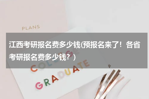 江西考研报名费多少钱(预报名来了！各省考研报名费多少钱？)