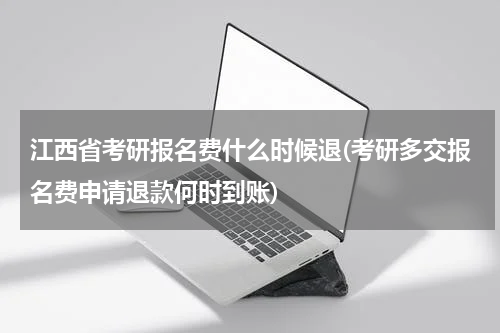 江西省考研报名费什么时候退(考研多交报名费申请退款何时到账)