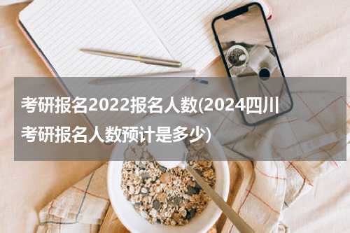 考研报名2022报名人数(2024四川考研报名人数预计是多少)