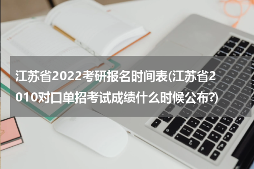 江苏省2022考研报名时间表(江苏省2010对口单招考试成绩什么时候公布?)