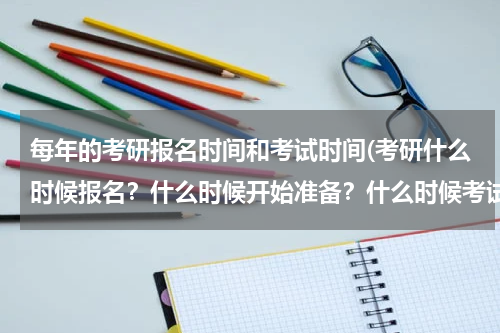 每年的考研报名时间和考试时间(考研什么时候报名？什么时候开始准备？什么时候考试？考什么？)