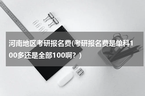 河南地区考研报名费(考研报名费是单科100多还是全部100啊？)
