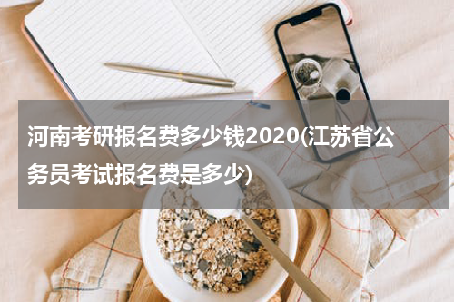 河南考研报名费多少钱2020(江苏省公务员考试报名费是多少)