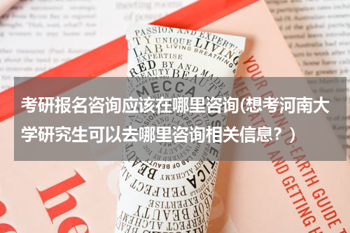 考研报名咨询应该在哪里咨询(想考河南大学研究生可以去哪里咨询相关信息？)