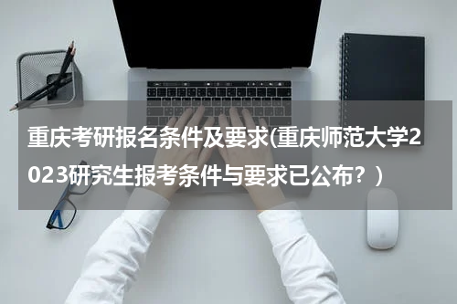 重庆考研报名条件及要求(重庆师范大学2023研究生报考条件与要求已公布？)