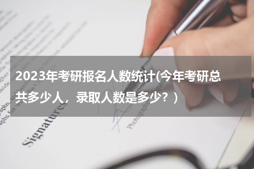2023年考研报名人数统计(今年考研总共多少人，录取人数是多少？)