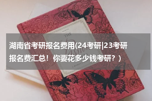 湖南省考研报名费用(24考研|23考研报名费汇总！你要花多少钱考研？)