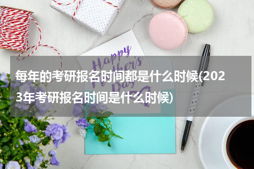 每年的考研报名时间都是什么时候(2023年考研报名时间是什么时候)