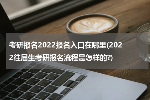 考研报名2022报名入口在哪里(2022往届生考研报名流程是怎样的?)