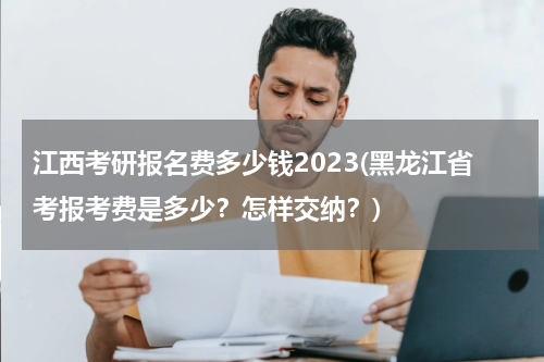 江西考研报名费多少钱2023(黑龙江省考报考费是多少？怎样交纳？)