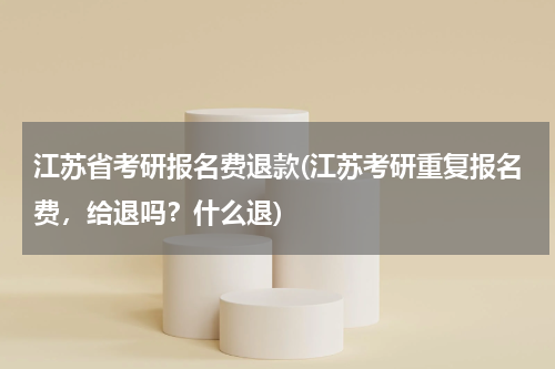 江苏省考研报名费退款(江苏考研重复报名费，给退吗？什么退)