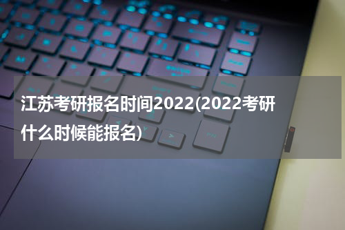 江苏考研报名时间2022(2022考研什么时候能报名)