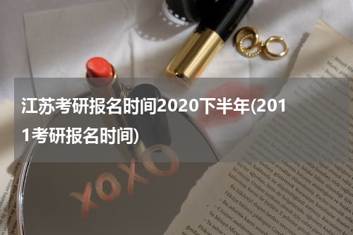 江苏考研报名时间2020下半年(2011考研报名时间)