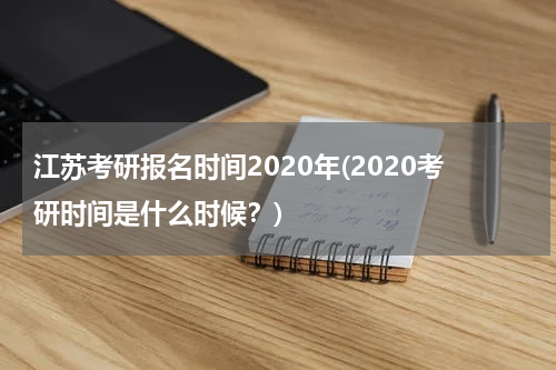 江苏考研报名时间2020年(2020考研时间是什么时候？)