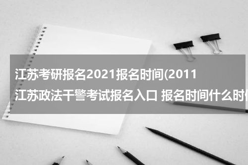 江苏考研报名2021报名时间(2011江苏政法干警考试报名入口 报名时间什么时候？)