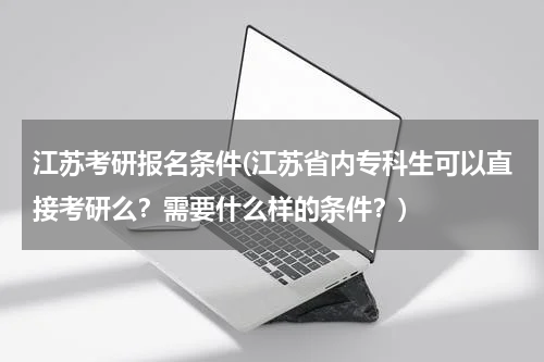 江苏考研报名条件(江苏省内专科生可以直接考研么？需要什么样的条件？)