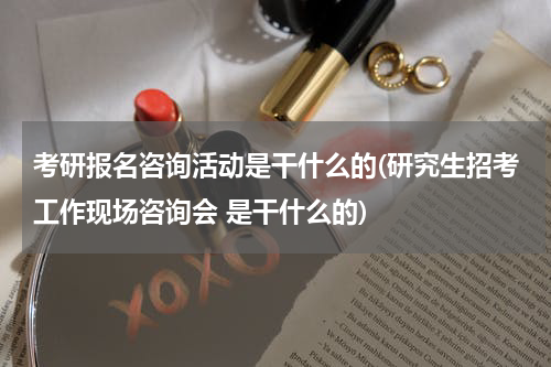 考研报名咨询活动是干什么的(研究生招考工作现场咨询会 是干什么的)