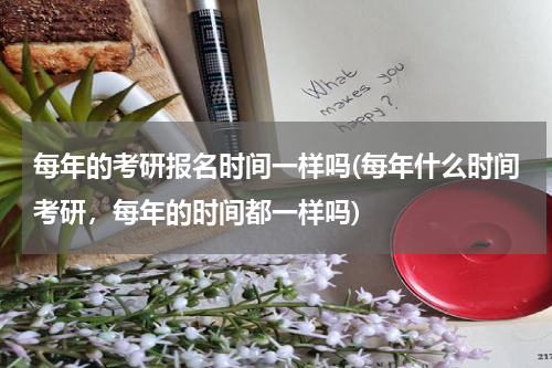 每年的考研报名时间一样吗(每年什么时间考研，每年的时间都一样吗)