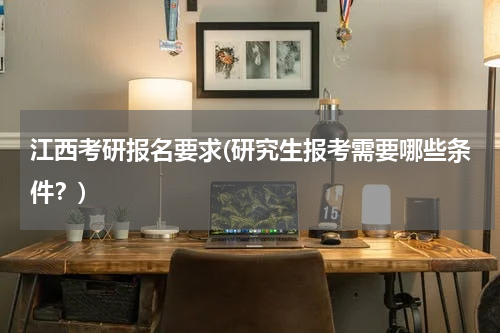 江西考研报名要求(研究生报考需要哪些条件？)