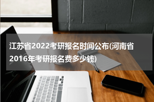 江苏省2022考研报名时间公布(河南省2016年考研报名费多少钱)
