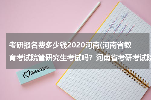 考研报名费多少钱2020河南(河南省教育考试院管研究生考试吗？河南省考研考试院？)