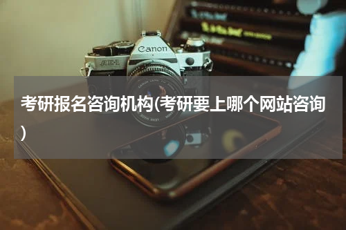 考研报名咨询机构(考研要上哪个网站咨询)