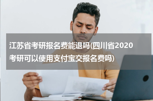 江苏省考研报名费能退吗(四川省2020考研可以使用支付宝交报名费吗)