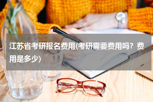江苏省考研报名费用(考研需要费用吗？费用是多少)