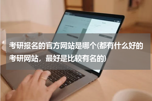 考研报名的官方网站是哪个(都有什么好的考研网站，最好是比较有名的)