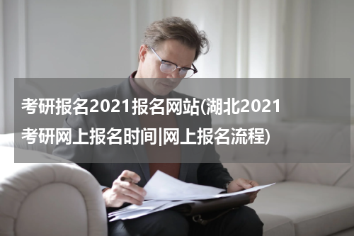 考研报名2021报名网站(湖北2021考研网上报名时间|网上报名流程)