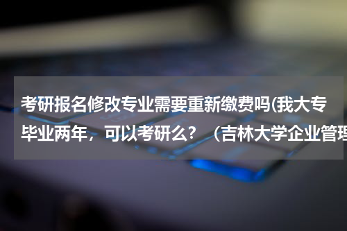 考研报名修改专业需要重新缴费吗(我大专毕业两年，可以考研么？（吉林大学企业管理）)