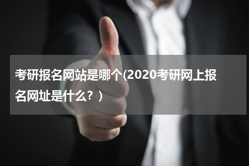 考研报名网站是哪个(2020考研网上报名网址是什么？)