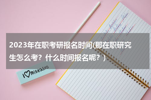 2023年在职考研报名时间(那在职研究生怎么考？什么时间报名呢？)