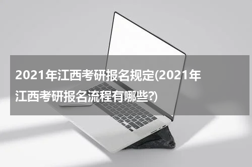 2021年江西考研报名规定(2021年江西考研报名流程有哪些?)