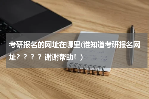 考研报名的网址在哪里(谁知道考研报名网址？？？？谢谢帮助！)