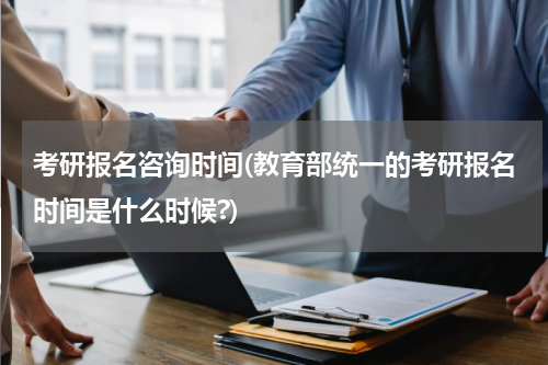 考研报名咨询时间(教育部统一的考研报名时间是什么时候?)