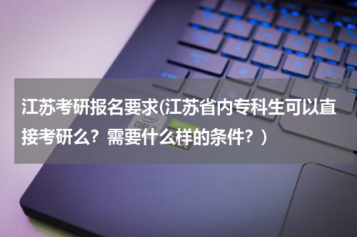 江苏考研报名要求(江苏省内专科生可以直接考研么？需要什么样的条件？)