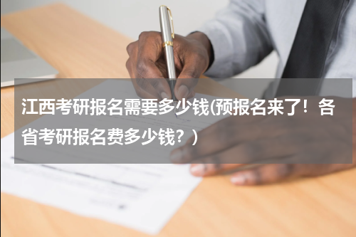 江西考研报名需要多少钱(预报名来了！各省考研报名费多少钱？)