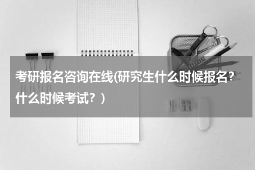 考研报名咨询在线(研究生什么时候报名？什么时候考试？)